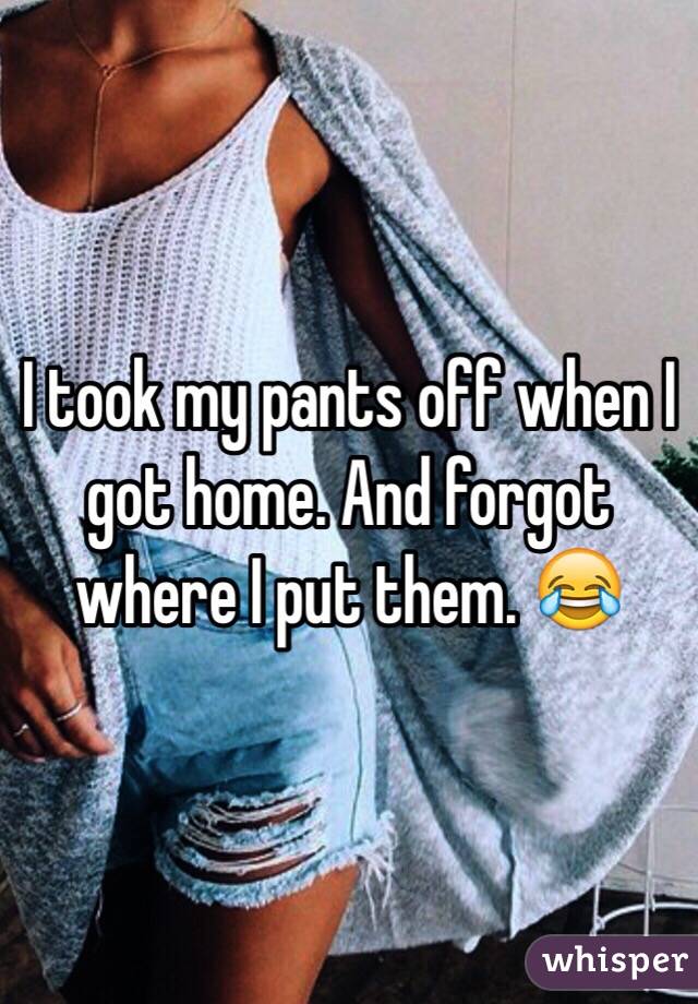 I took my pants off when I got home. And forgot where I put them. 😂 