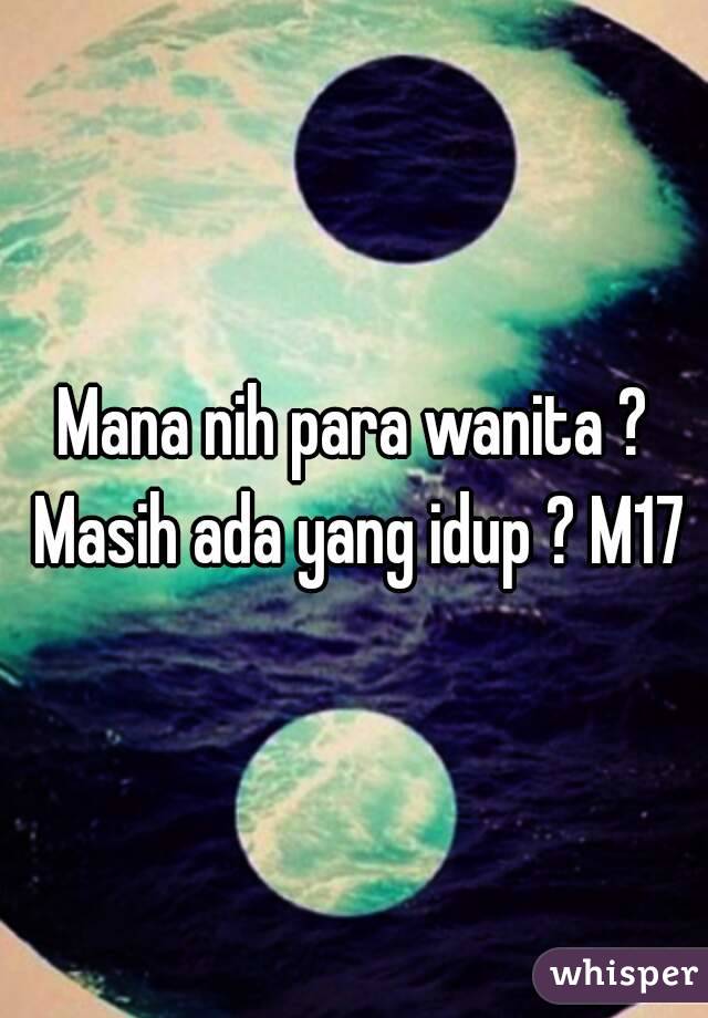 Mana nih para wanita ? Masih ada yang idup ? M17