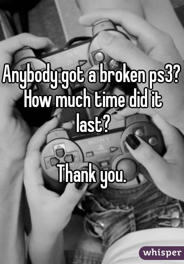 Anybody got a broken ps3? How much time did it last?

Thank you.