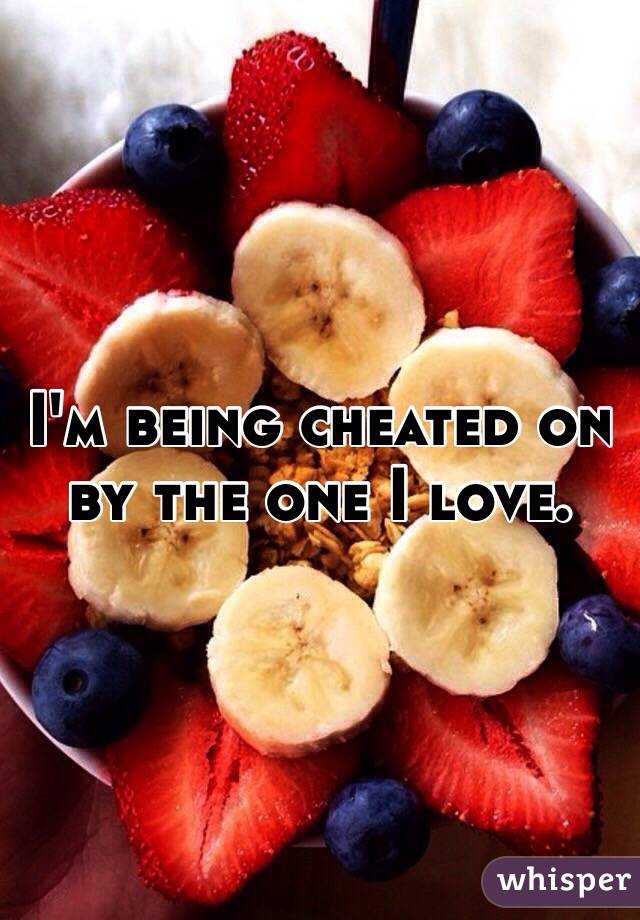 I'm being cheated on by the one I love.