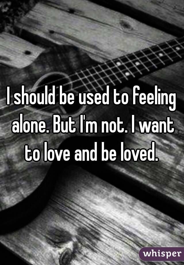 I should be used to feeling alone. But I'm not. I want to love and be loved. 