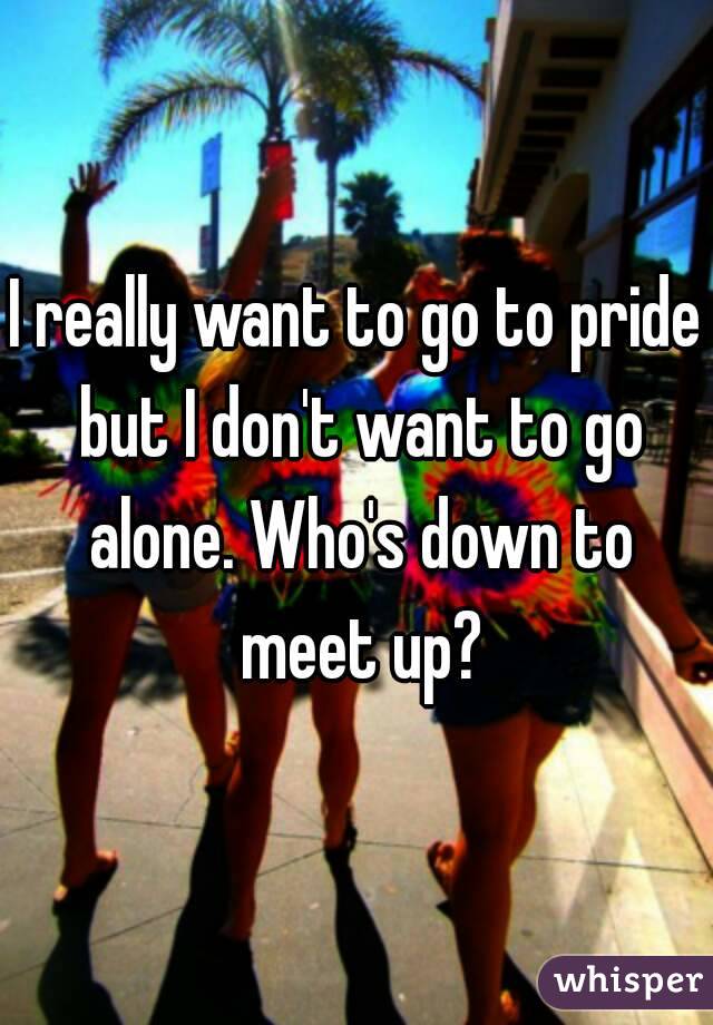 I really want to go to pride but I don't want to go alone. Who's down to meet up?