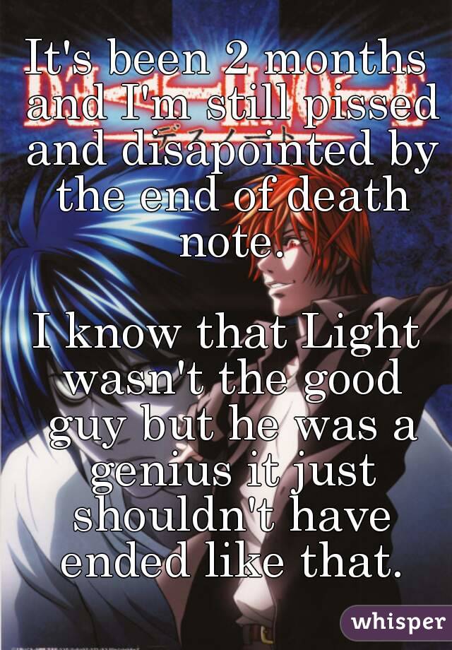 It's been 2 months and I'm still pissed and disapointed by the end of death note.

I know that Light wasn't the good guy but he was a genius it just shouldn't have ended like that.