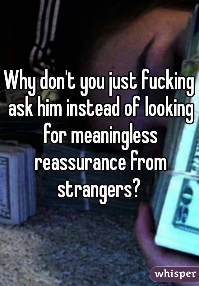 Why don't you just fucking ask him instead of looking for meaningless reassurance from strangers? 