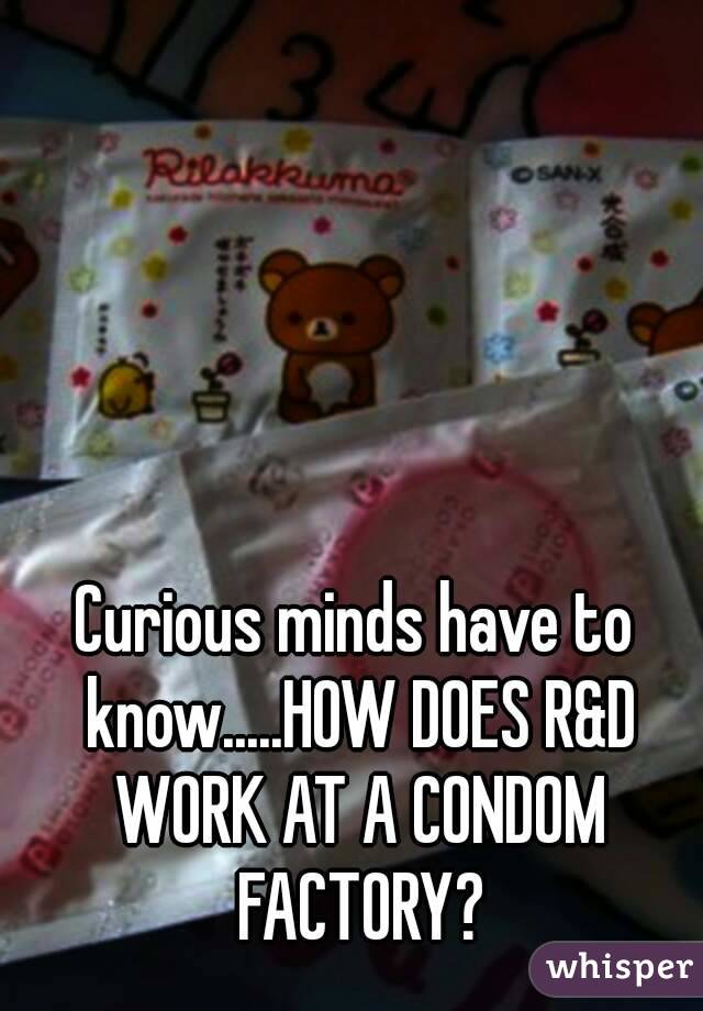 Curious minds have to know.....HOW DOES R&D WORK AT A CONDOM FACTORY?