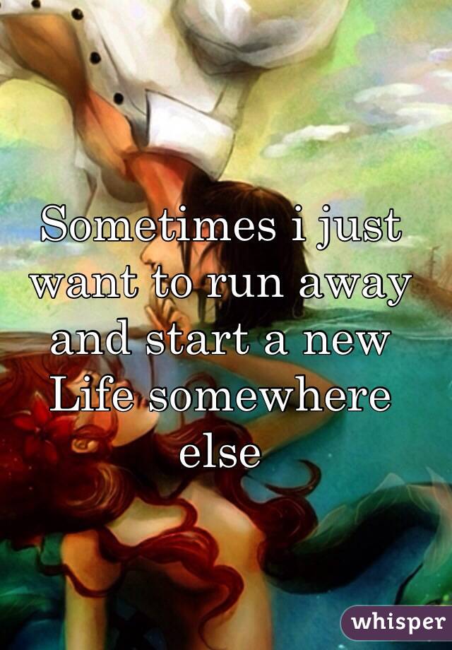 Sometimes i just want to run away and start a new Life somewhere else