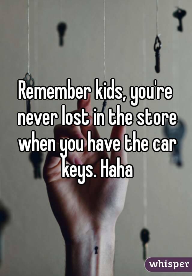 Remember kids, you're never lost in the store when you have the car keys. Haha