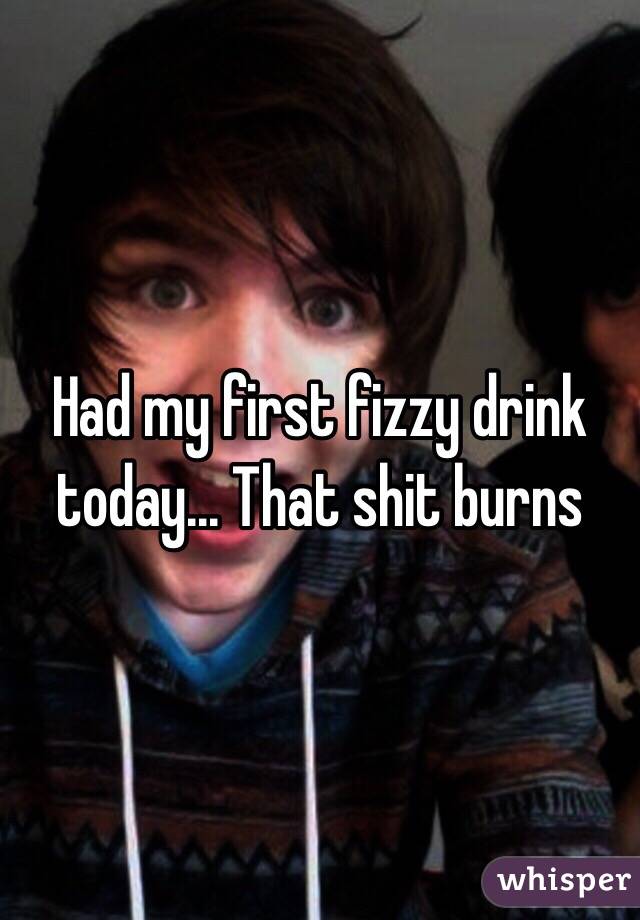 Had my first fizzy drink today... That shit burns