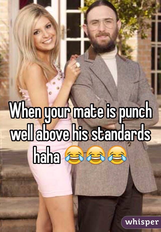 When your mate is punch well above his standards haha 😂😂😂