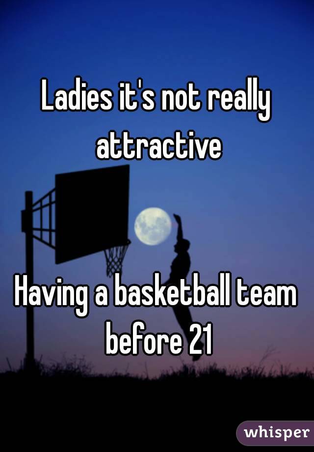 Ladies it's not really attractive


Having a basketball team before 21