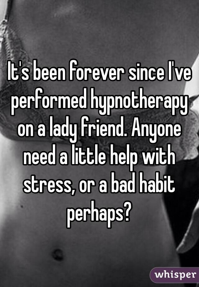 It's been forever since I've performed hypnotherapy on a lady friend. Anyone need a little help with stress, or a bad habit perhaps? 