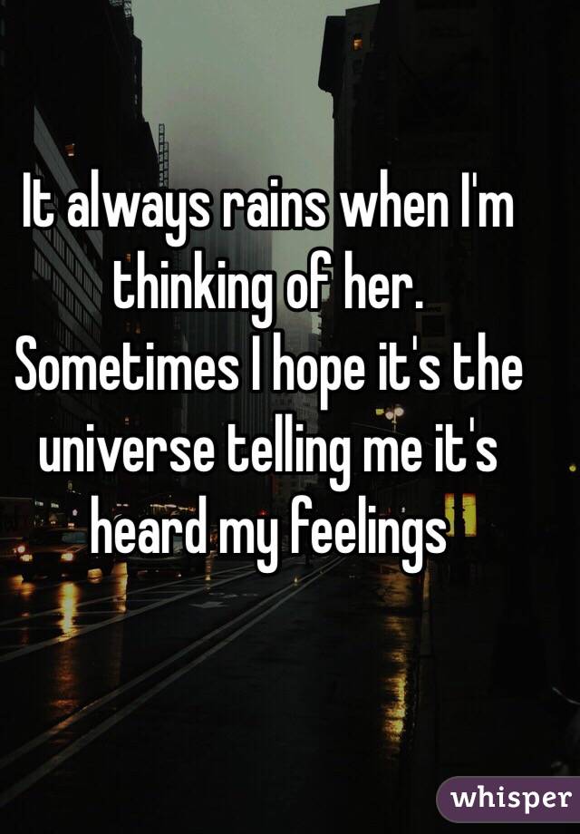 It always rains when I'm thinking of her.  Sometimes I hope it's the universe telling me it's heard my feelings