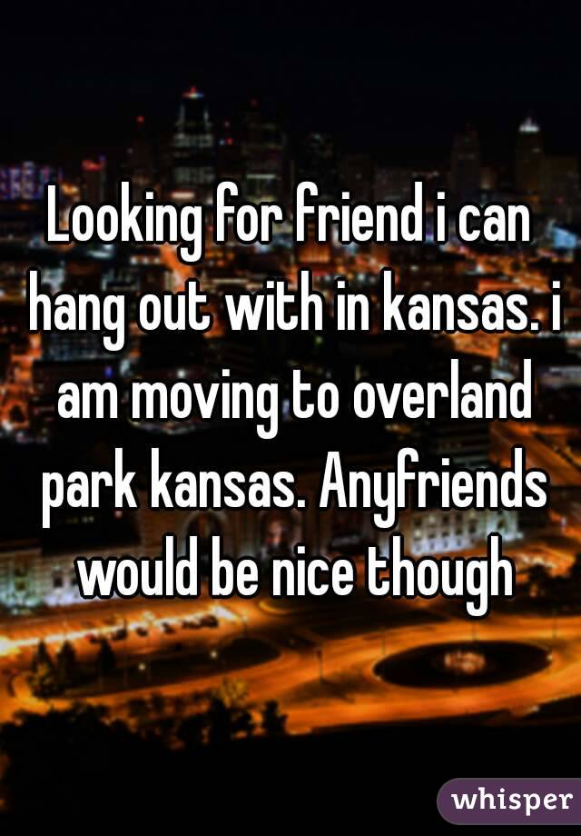 Looking for friend i can hang out with in kansas. i am moving to overland park kansas. Anyfriends would be nice though