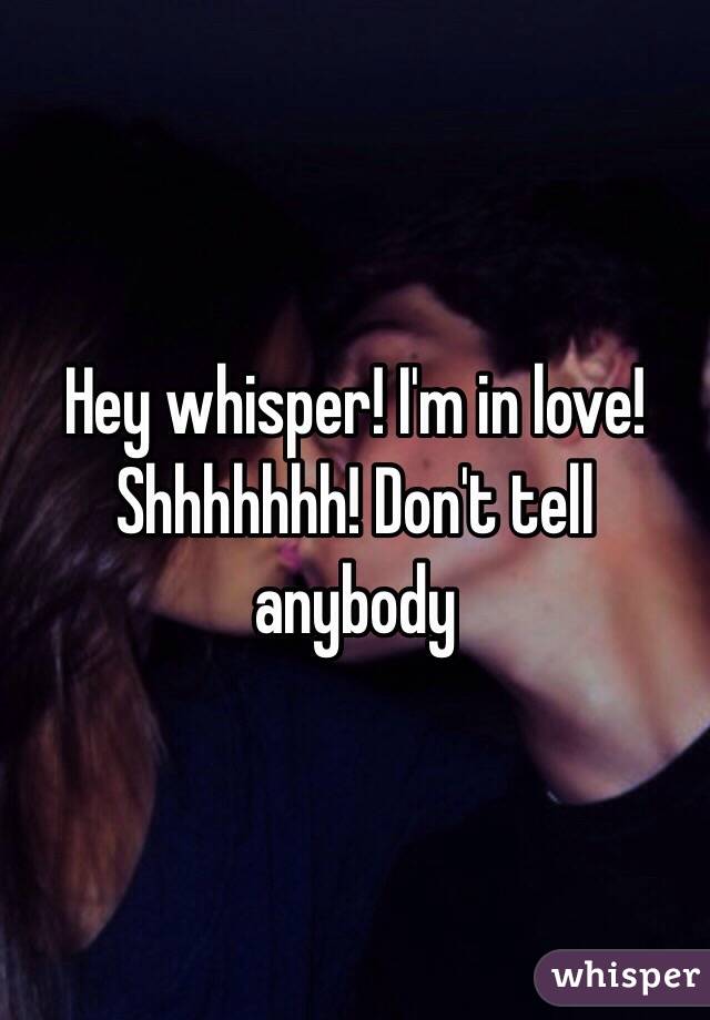 Hey whisper! I'm in love! Shhhhhhh! Don't tell anybody