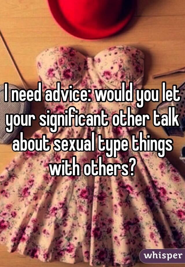 I need advice: would you let your significant other talk about sexual type things with others? 