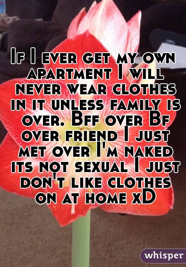 If I ever get my own apartment I will never wear clothes in it unless family is over. Bff over Bf over friend I just met over I'm naked its not sexual I just don't like clothes on at home xD