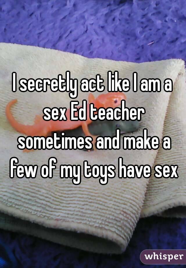 I secretly act like I am a sex Ed teacher sometimes and make a few of my toys have sex