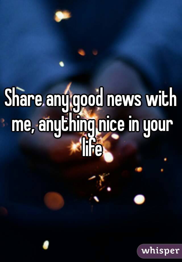 Share any good news with me, anything nice in your life