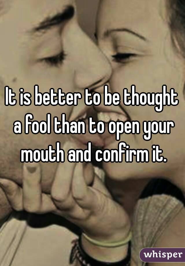 It is better to be thought a fool than to open your mouth and confirm it.