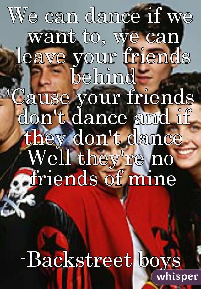 We can dance if we want to, we can leave your friends behind
'Cause your friends don't dance and if they don't dance
Well they're no friends of mine



-Backstreet boys