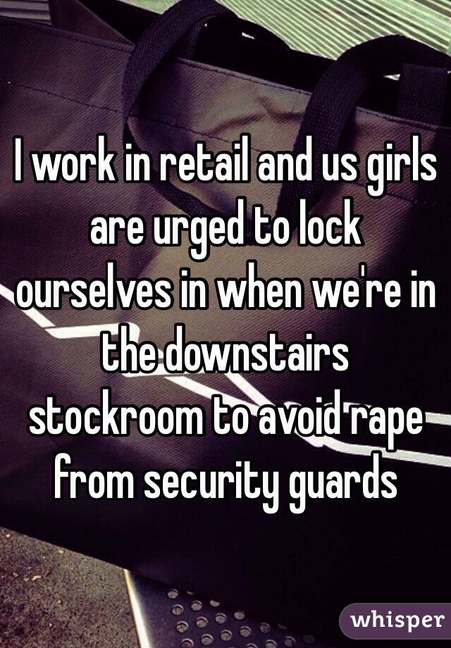 I work in retail and us girls are urged to lock ourselves in when we're in the downstairs stockroom to avoid rape from security guards