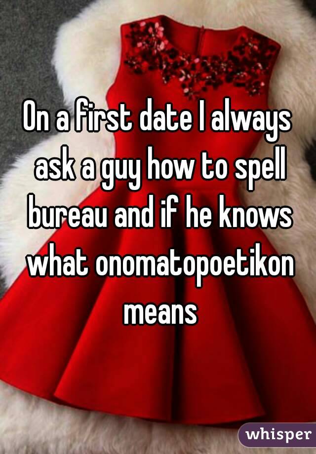 On a first date I always ask a guy how to spell bureau and if he knows what onomatopoetikon means