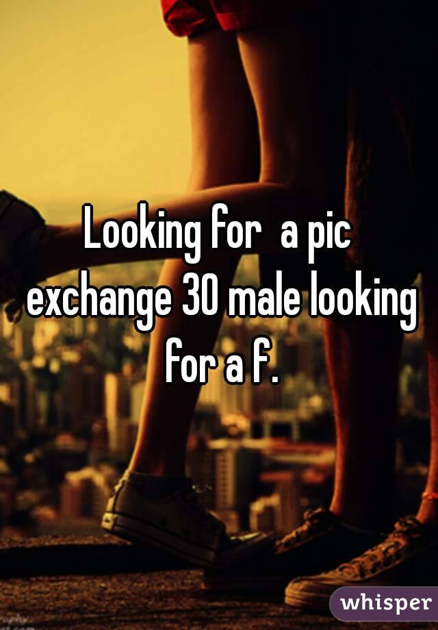 Looking for  a pic exchange 30 male looking for a f.