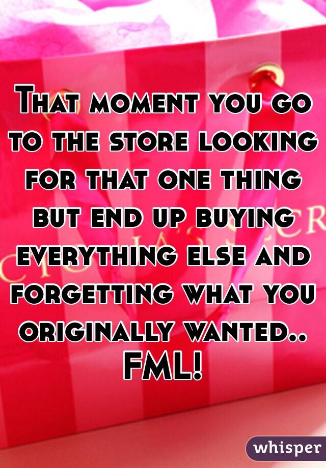 That moment you go to the store looking for that one thing but end up buying everything else and forgetting what you originally wanted.. FML!