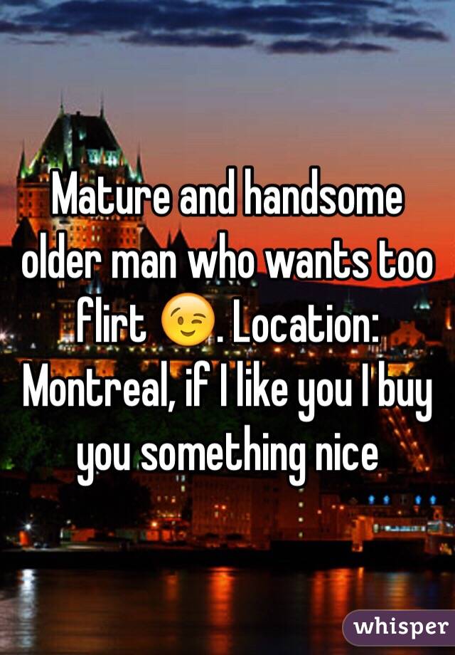 Mature and handsome older man who wants too flirt 😉. Location: Montreal, if I like you I buy you something nice