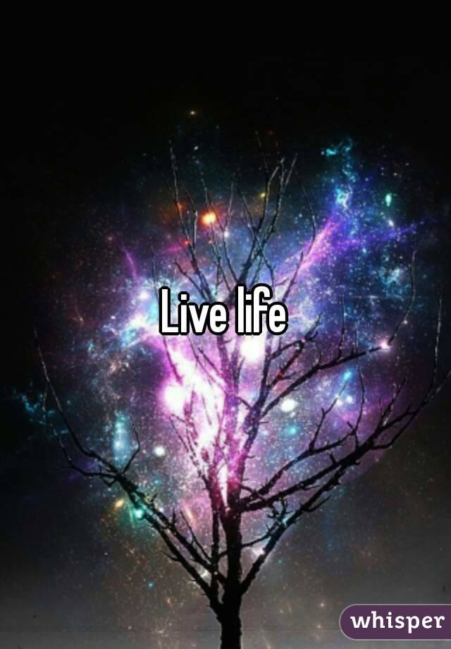 Live life