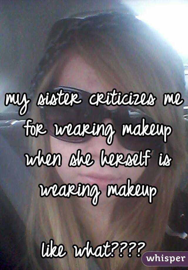 my sister criticizes me for wearing makeup when she herself is wearing makeup

like what????