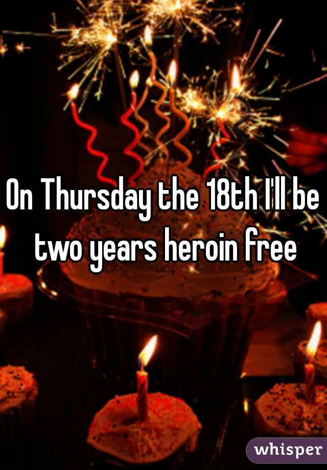 On Thursday the 18th I'll be two years heroin free