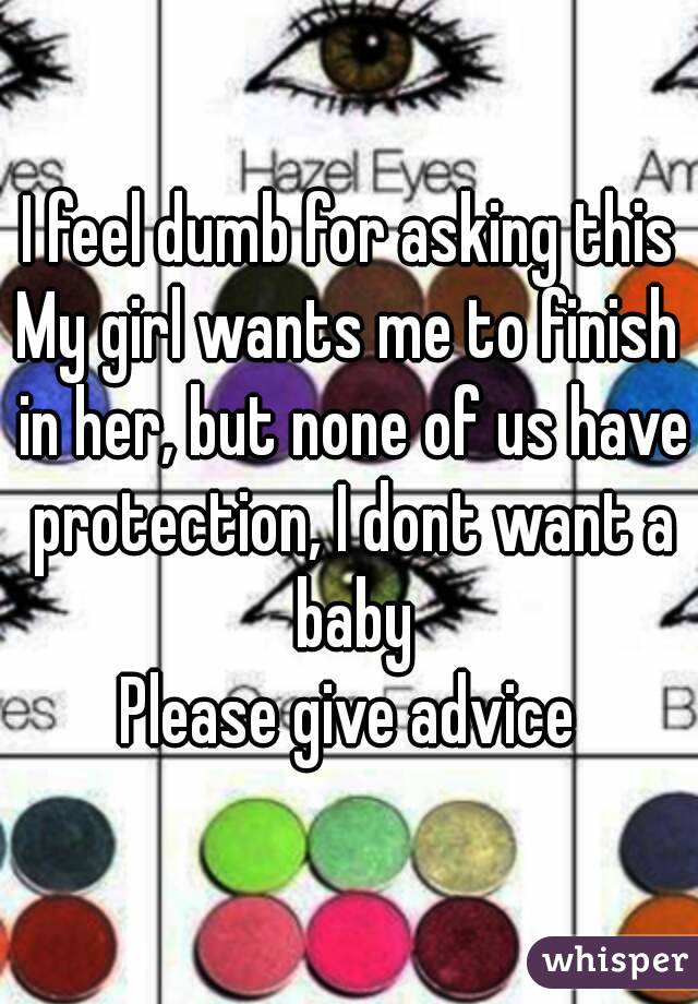 I feel dumb for asking this
My girl wants me to finish in her, but none of us have protection, I dont want a baby
Please give advice