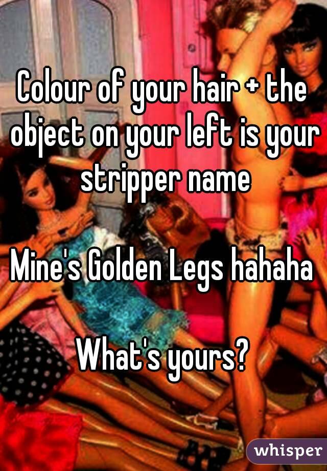 Colour of your hair + the object on your left is your stripper name

Mine's Golden Legs hahaha

What's yours?