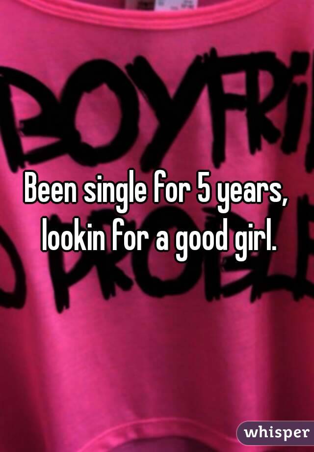 Been single for 5 years, lookin for a good girl.