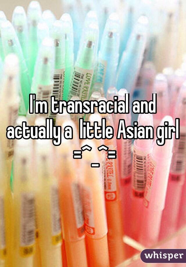 I'm transracial and actually a  little Asian girl
 =^_^=
