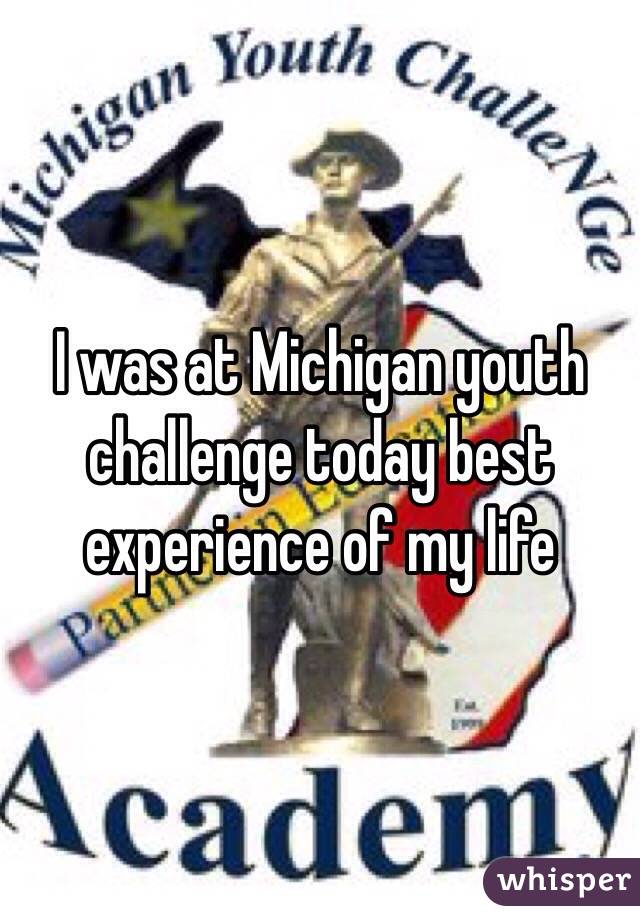 I was at Michigan youth challenge today best experience of my life 