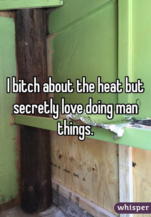 I bitch about the heat but secretly love doing man things.