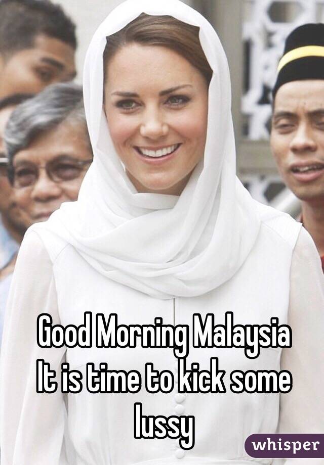 Good Morning Malaysia
It is time to kick some lussy 