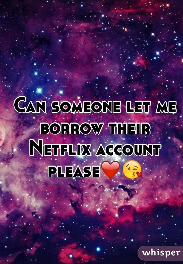 Can someone let me borrow their Netflix account please❤️😘