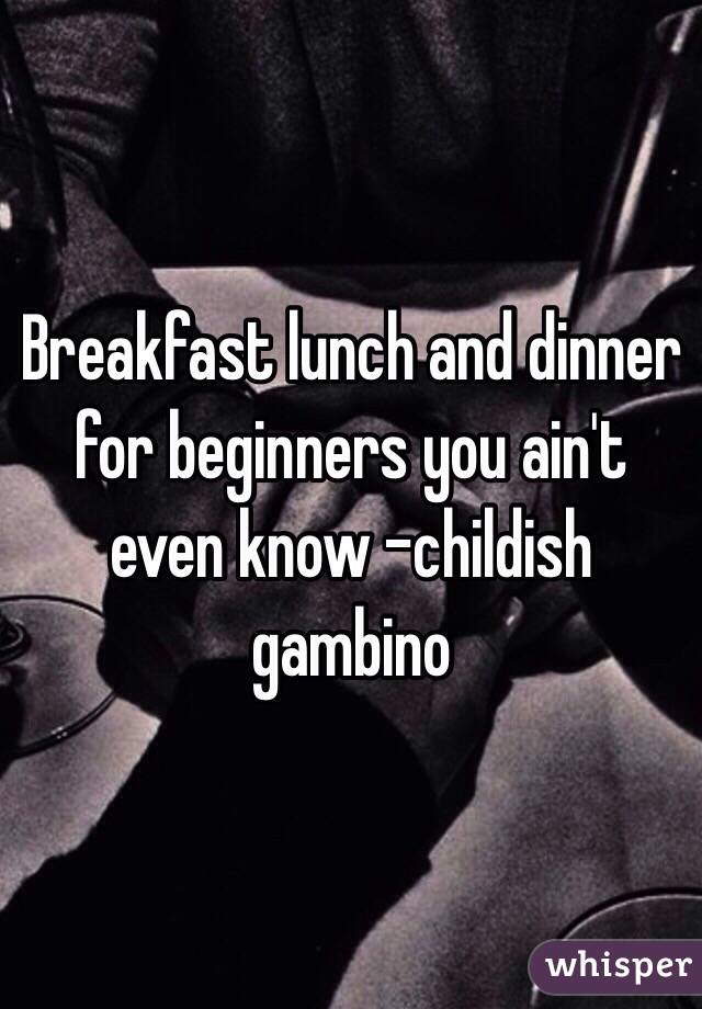 Breakfast lunch and dinner for beginners you ain't even know -childish gambino 