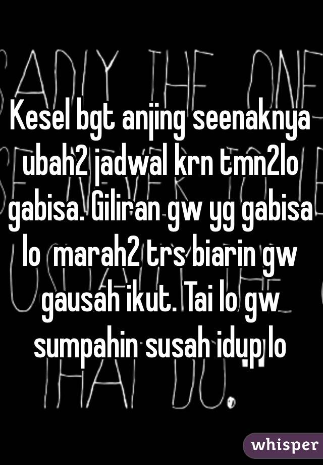 Kesel bgt anjing seenaknya ubah2 jadwal krn tmn2lo gabisa. Giliran gw yg gabisa lo  marah2 trs biarin gw gausah ikut. Tai lo gw sumpahin susah idup lo