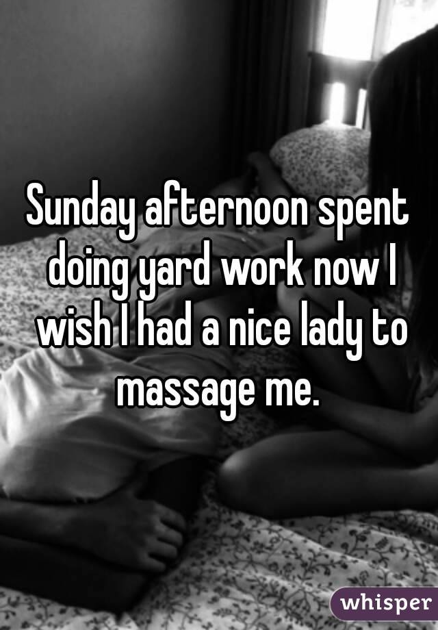 Sunday afternoon spent doing yard work now I wish I had a nice lady to massage me. 