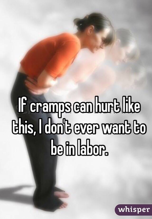 If cramps can hurt like this, I don't ever want to be in labor.