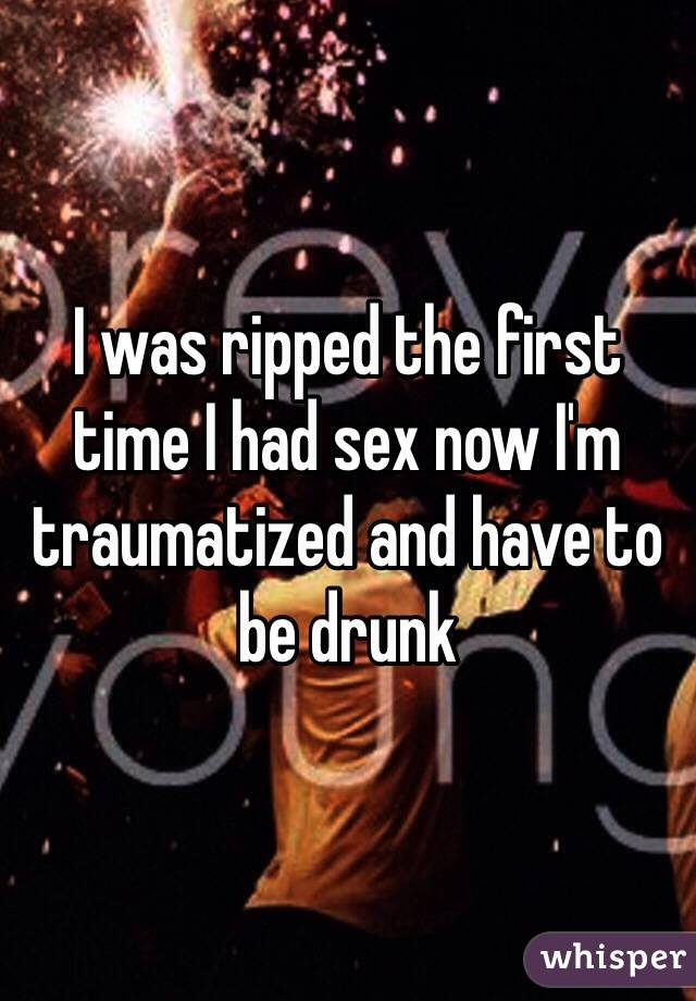 I was ripped the first time I had sex now I'm traumatized and have to be drunk