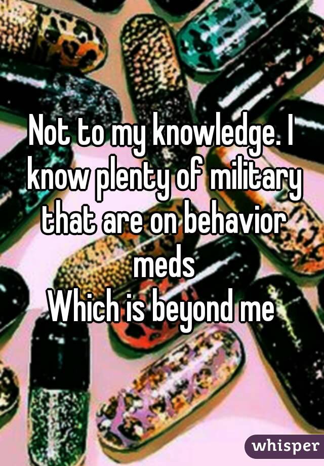 Not to my knowledge. I know plenty of military that are on behavior meds
Which is beyond me