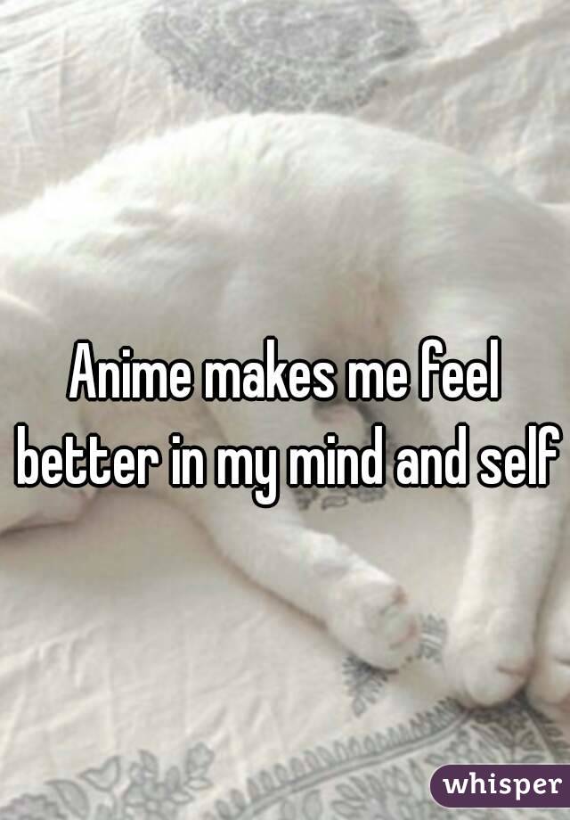 Anime makes me feel better in my mind and self