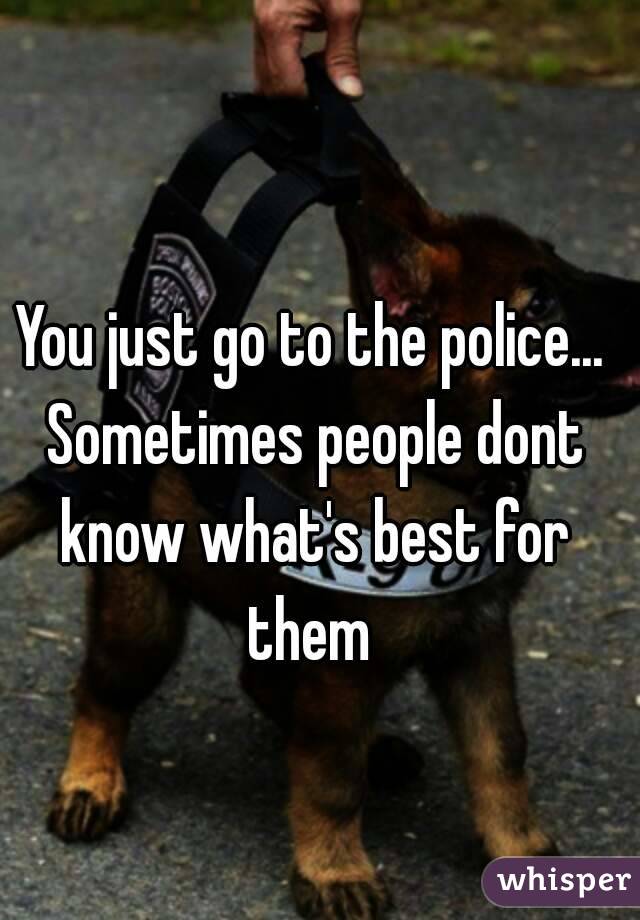 You just go to the police... Sometimes people dont know what's best for them 