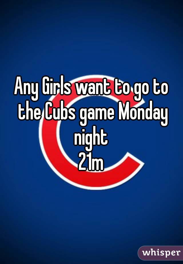 Any Girls want to go to the Cubs game Monday night 
21m