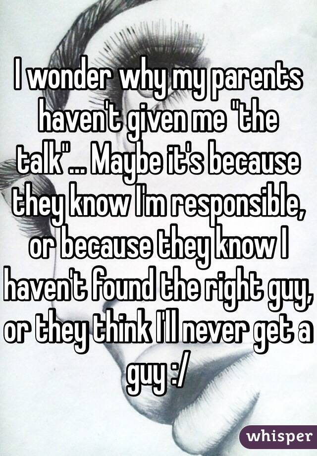 I wonder why my parents haven't given me "the talk"... Maybe it's because they know I'm responsible, or because they know I haven't found the right guy, or they think I'll never get a guy :/